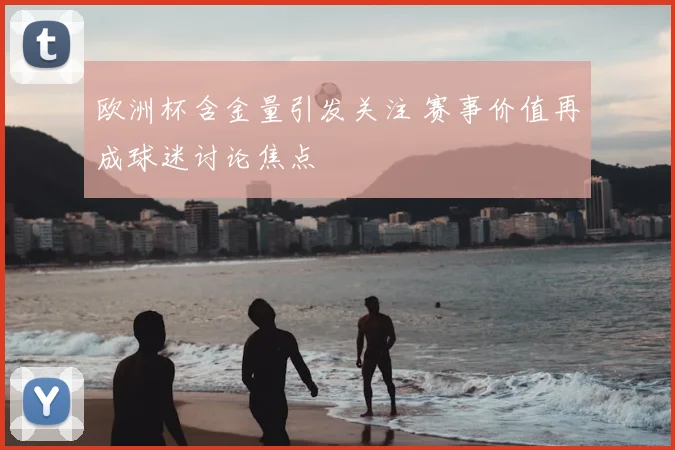 欧洲杯含金量引发关注 赛事价值再成球迷讨论焦点