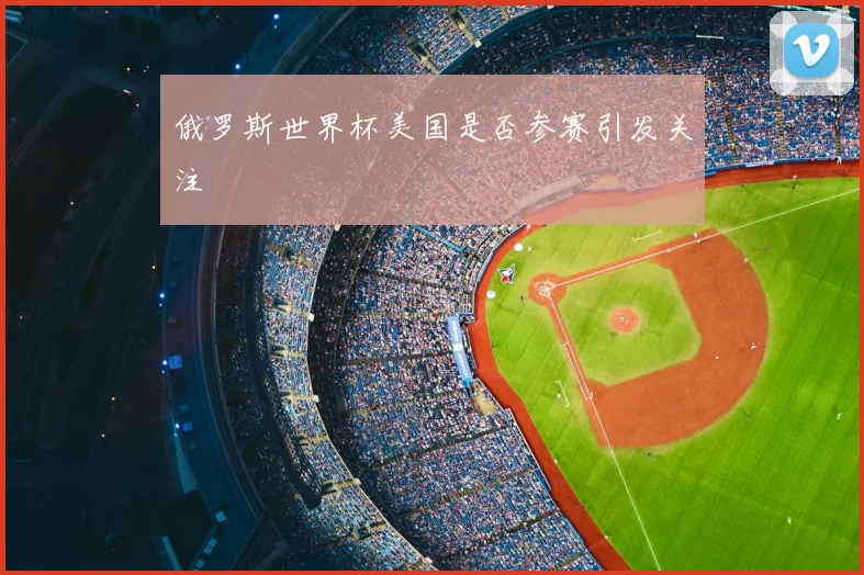 俄罗斯世界杯美国是否参赛引发关注