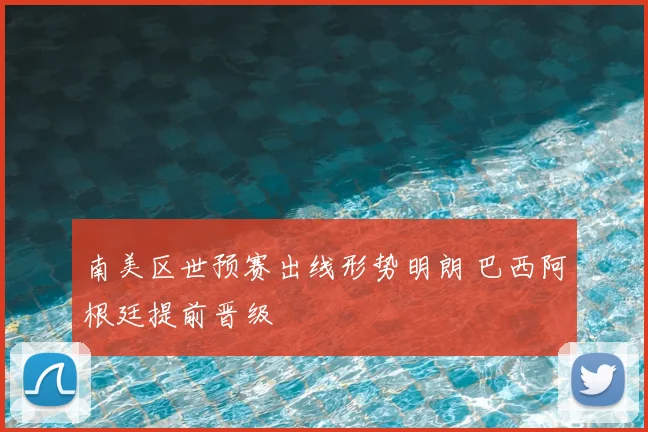 南美区世预赛出线形势明朗 巴西阿根廷提前晋级