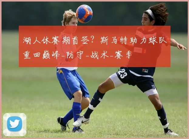 湖人休赛期首签?斯马特助力球队重回巅峰_防守_战术_赛季