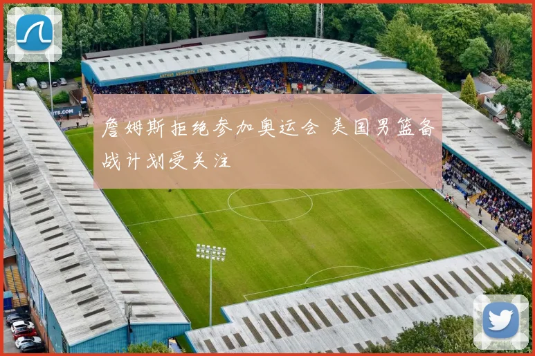 詹姆斯拒绝参加奥运会 美国男篮备战计划受关注