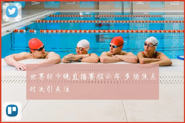 世界杯今晚直播赛程公布 多场焦点对决引关注
