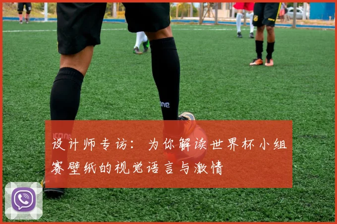 设计师专访:为你解读世界杯小组赛壁纸的视觉语言与激情