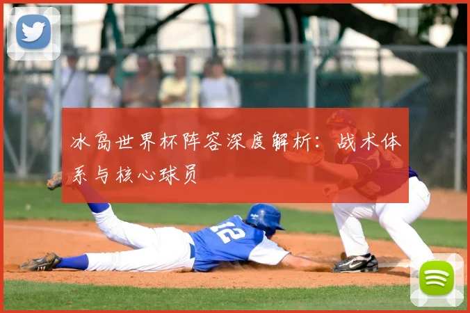 冰岛世界杯阵容深度解析：战术体系与核心球员