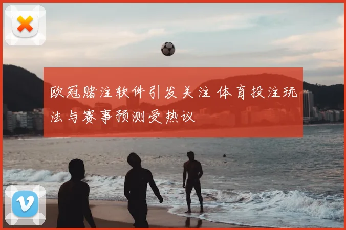 欧冠赌注软件引发关注 体育投注玩法与赛事预测受热议