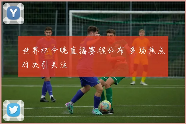世界杯今晚直播赛程公布 多场焦点对决引关注