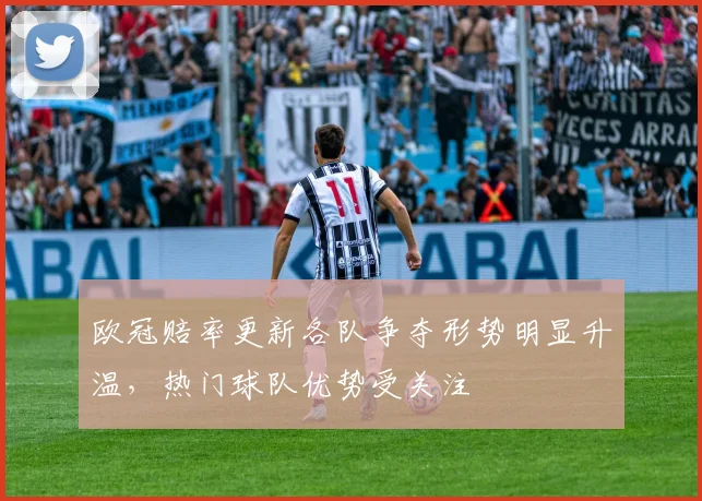 欧冠赔率更新各队争夺形势明显升温,热门球队优势受关注