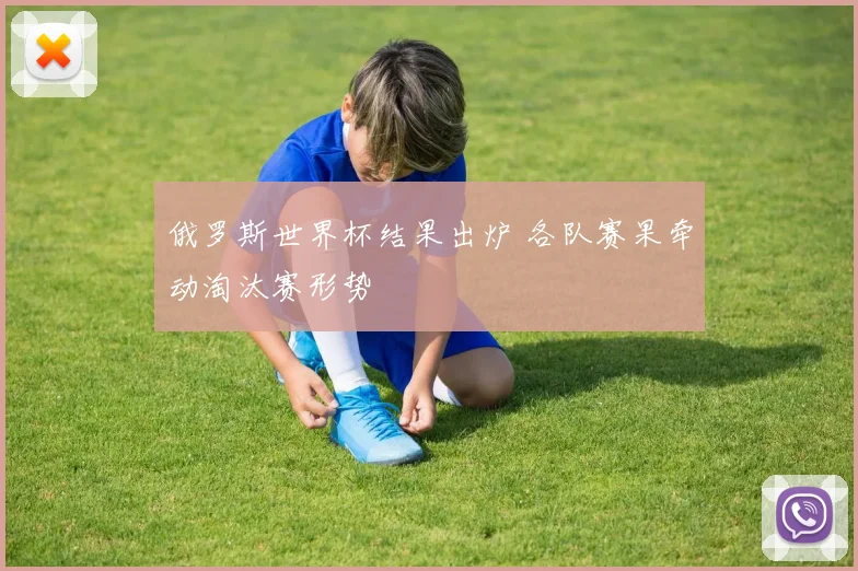 俄罗斯世界杯结果出炉 各队赛果牵动淘汰赛形势