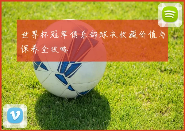 世界杯冠军俱乐部球衣收藏价值与保养全攻略