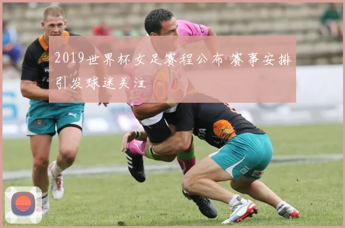 2019世界杯女足赛程公布 赛事安排引发球迷关注