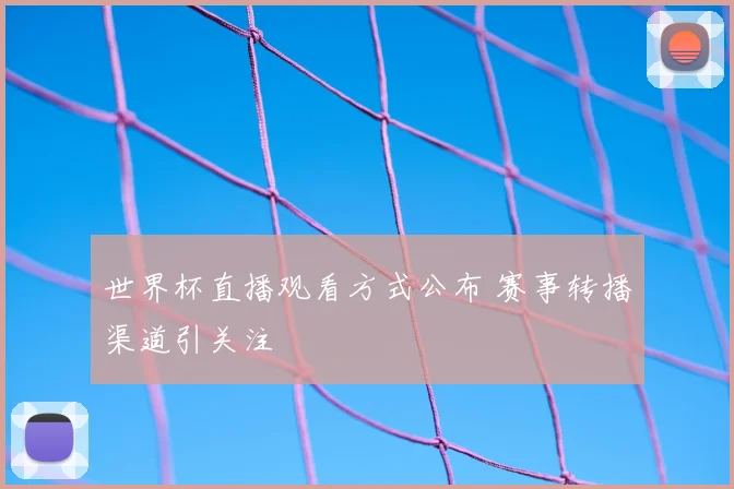 世界杯直播观看方式公布 赛事转播渠道引关注