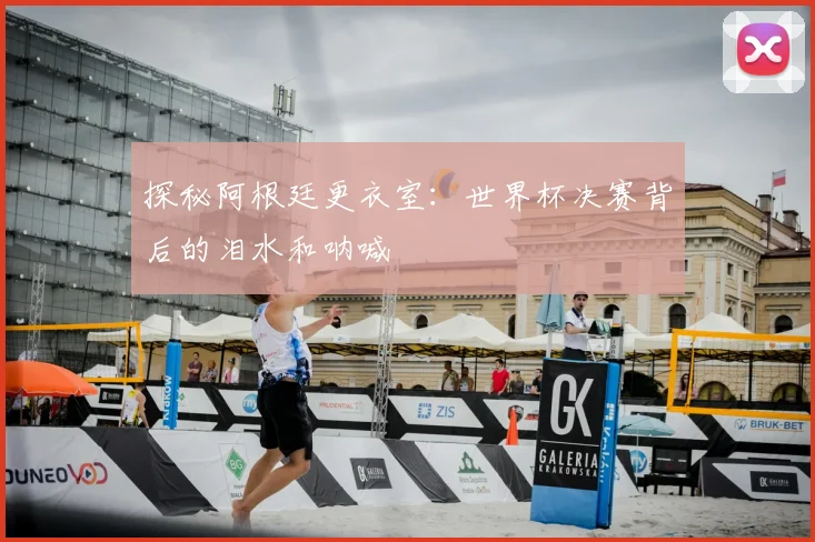探秘阿根廷更衣室:世界杯决赛背后的泪水和呐喊