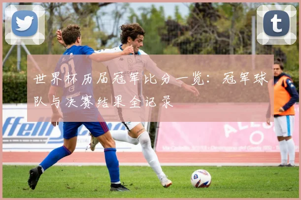 世界杯历届冠军比分一览:冠军球队与决赛结果全记录