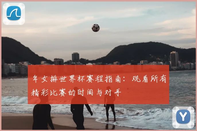 年女排世界杯赛程指南：观看所有精彩比赛的时间与对手