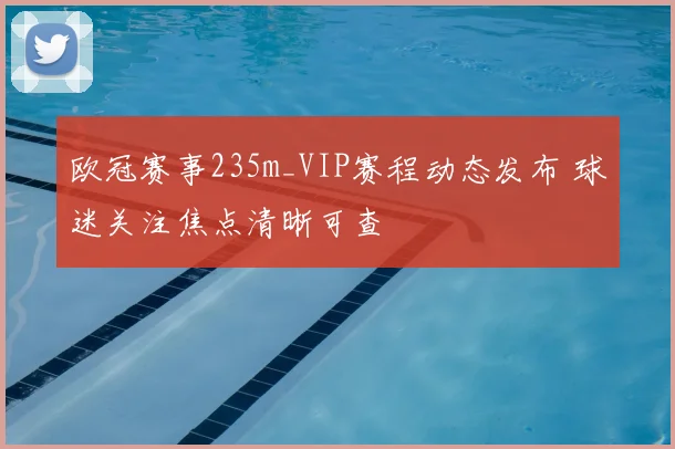 欧冠赛事235m_VIP赛程动态发布 球迷关注焦点清晰可查