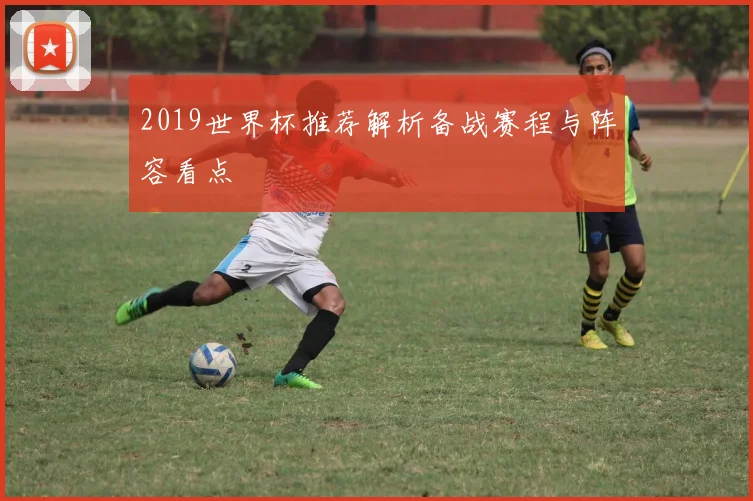 2019世界杯推荐解析备战赛程与阵容看点