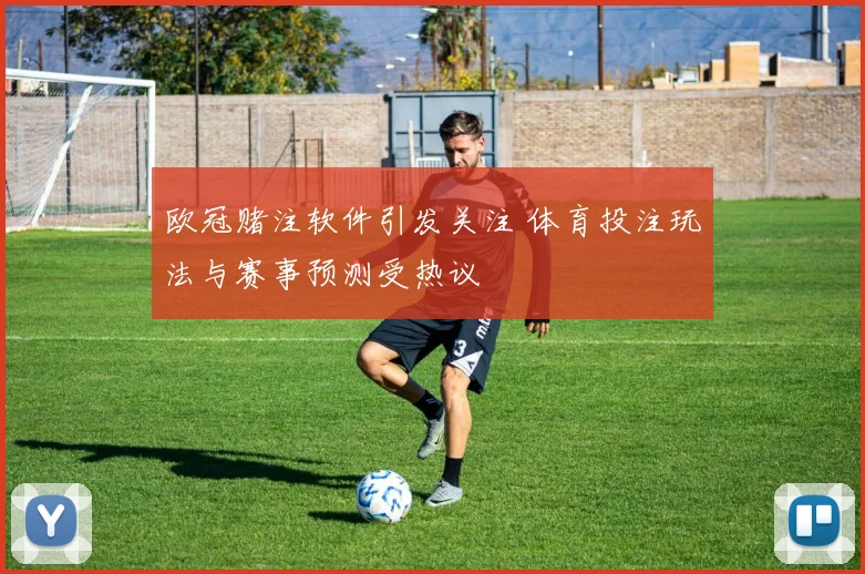欧冠赌注软件引发关注 体育投注玩法与赛事预测受热议