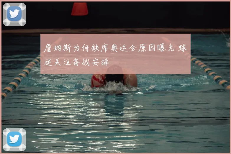 詹姆斯为何缺席奥运会原因曝光 球迷关注备战安排