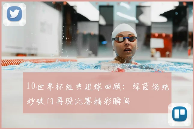 10世界杯经典进球回顾:绿茵场绝妙破门再现比赛精彩瞬间