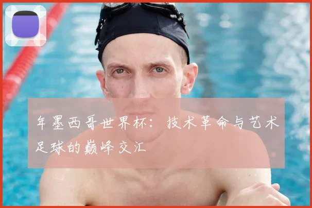 年墨西哥世界杯：技术革命与艺术足球的巅峰交汇